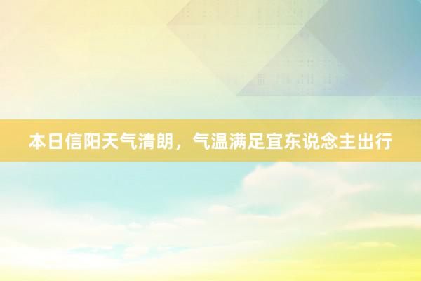 本日信阳天气清朗，气温满足宜东说念主出行